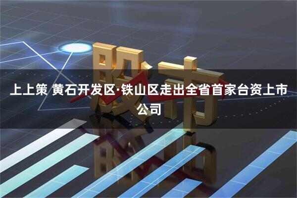 上上策 黄石开发区·铁山区走出全省首家台资上市公司