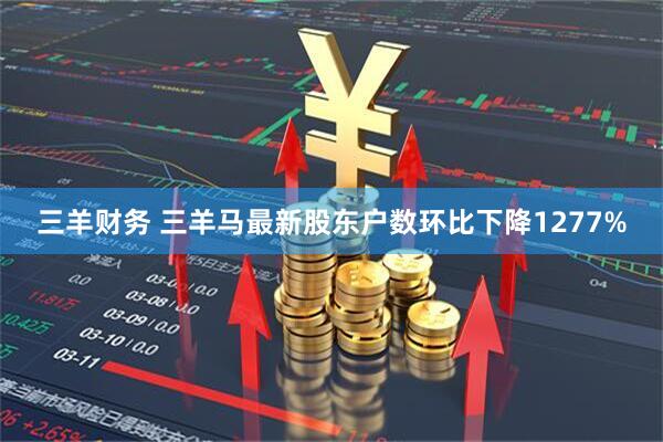 三羊财务 三羊马最新股东户数环比下降1277%