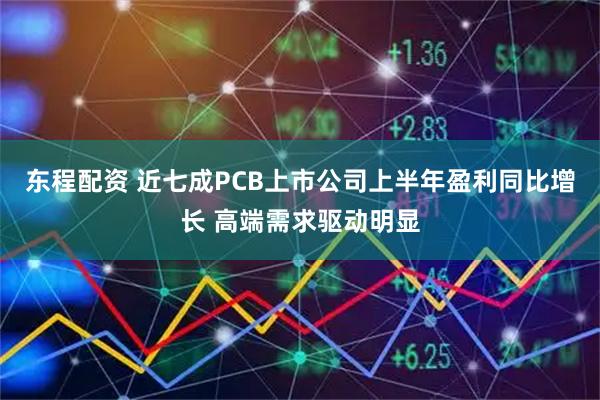 东程配资 近七成PCB上市公司上半年盈利同比增长 高端需求驱动明显