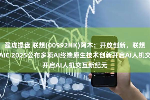 盈珑操盘 联想(00992HK)阿木：开放创新，联想阿木在WAIC 2025公布多项AI终端原生技术创新开启AI人机交互新纪元