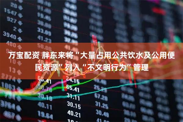 万宝配资 胖东来将“大量占用公共饮水及公用便民资源”列入“不文明行为”管理