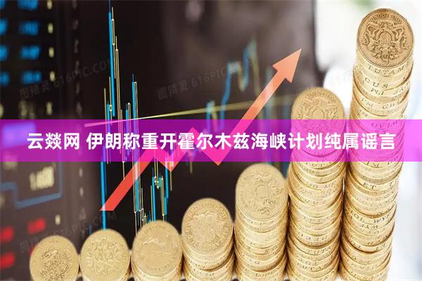 云燚网 伊朗称重开霍尔木兹海峡计划纯属谣言